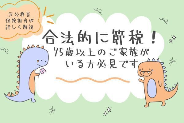 公務員元保険担当が詳しく解説！合法的に節税！75歳以上のご家族がいる方必見です