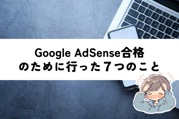Google AdSense合格のために行った7つのこと