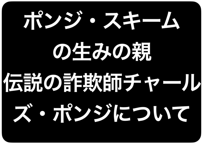 ポンジ・スキームの生みの親。伝説の詐欺師チャールズ・ポンジについて
