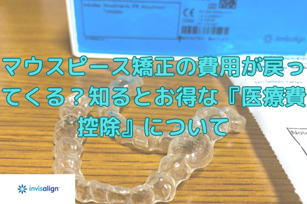 【矯正を考えている人必見！】マウスピース矯正の費用が戻ってくる？医療費控除についてお話しします