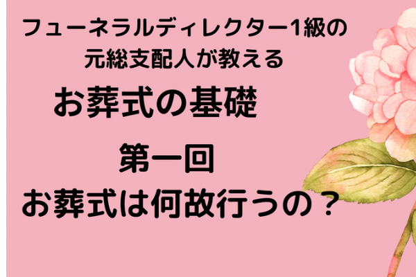フューネラル《葬祭》ディレクター1級の元総支配人が教えるお葬式の基礎。①『お葬式は何故行うの?』