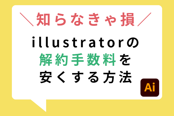 【知らなきゃ損】Illustratorの解約手数料を安くする方法