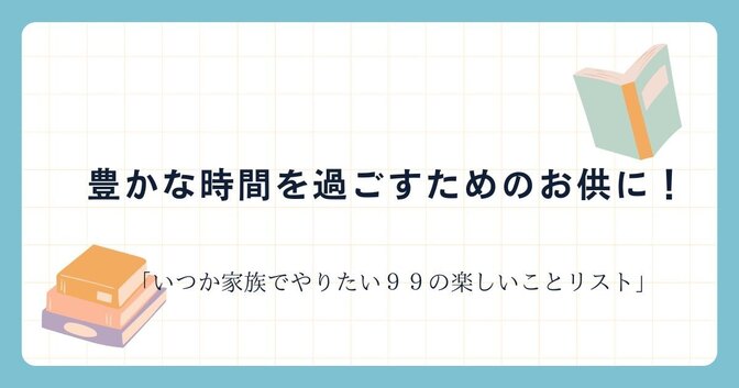 豊かな時間を過ごすためのお供に！　いつか家族でやりたい99のやりたいことリスト