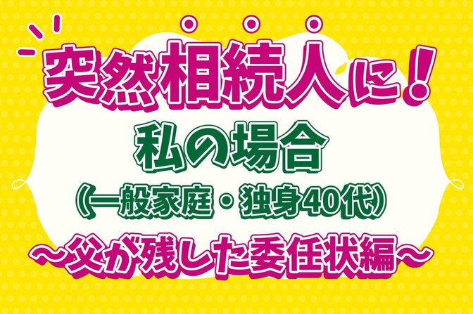 突然相続人に！私の場合（一般家庭）　〜父が残した委任状編〜