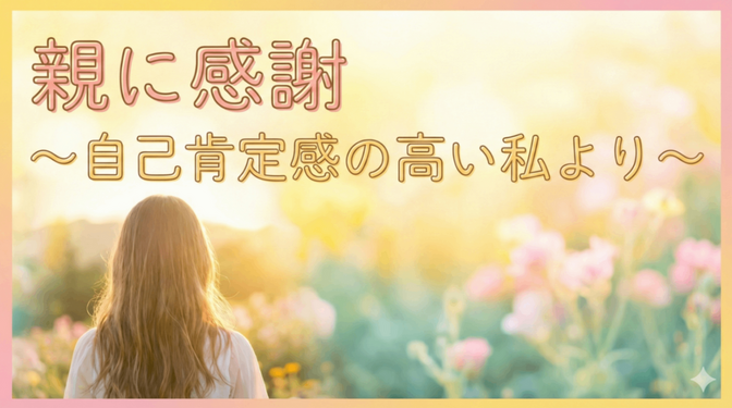 自己肯定感の高い私が、親に感謝していること　☆7選☆