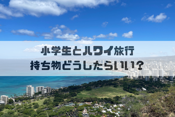 【小学生とハワイ旅行】持っていって良かったもの、要らなかったもの