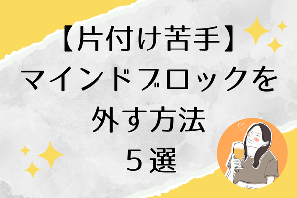 【「片付けできない性格」と悩んでいる人へ】マインドブロックを外す言葉５選
