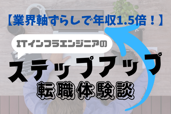 【業界軸ずらしで年収1.5倍！】ITインフラエンジニアのステップアップ転職体験談
