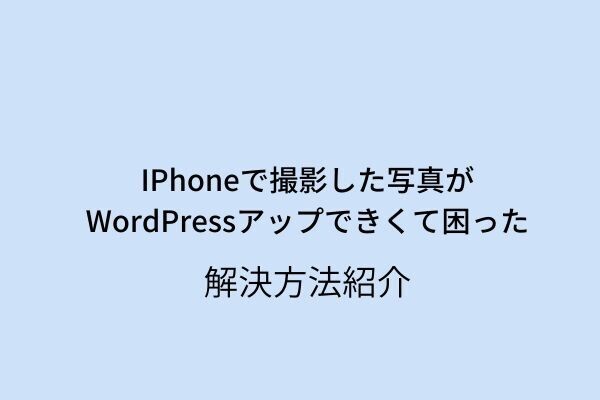 IPhoneで撮影した写真がWordPressアップできなくて困った。　解決方法紹介