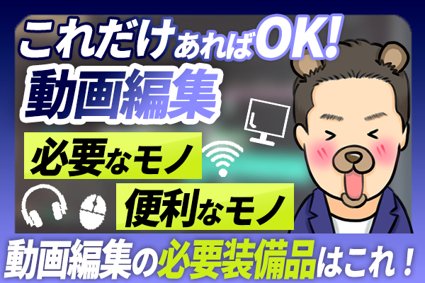 動画編集の必要装備品はこれ！動画編集で必要なモノ・便利なモノ