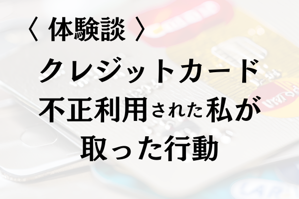 【体験談】クレジットカード不正利用された私が取った行動