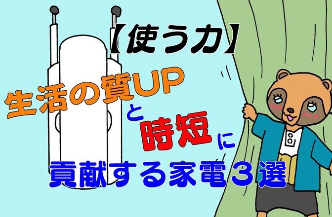 【使う力】生活の質UPと時短に貢献する我が家の家電３選