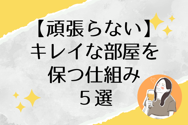 【もう頑張らない】キレイな部屋を保つ工夫５選