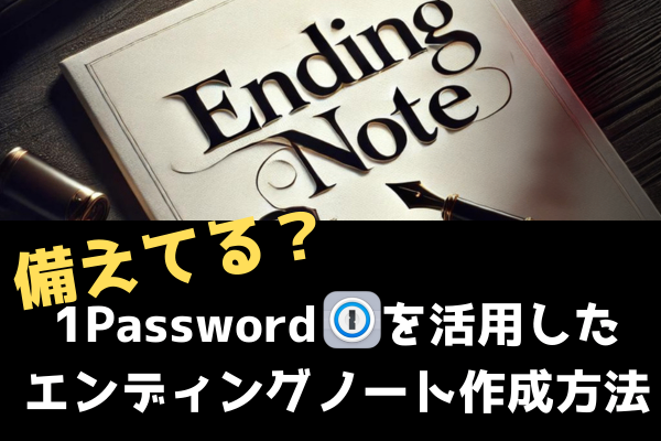 備えてる？1Password🔑を活用した、エンディングノート作成方法！