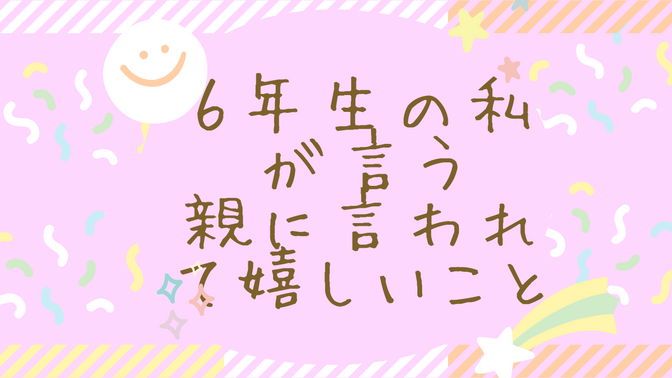 ６年生の私が言う親に言われて嬉しいこと