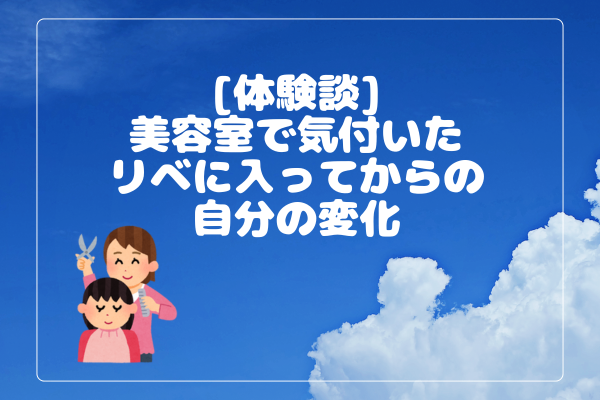 【体験談】美容室へ行って気付いたリベに入ってからの自分の変化