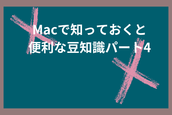 macの知っておいてよかった豆知識パート4