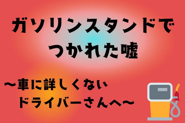 ガソリンスタンドでつかれた嘘　〜車に詳しくないドライバーさんへ〜