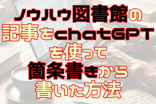 ノウハウ図書館の 記事をchatGPTを使って 箇条書きから 書いた方法