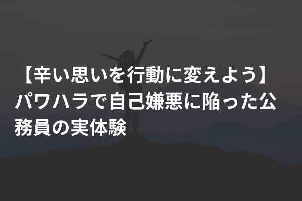 【辛い思いを行動に変えよう】パワハラで自己嫌悪に陥った公務員の実体験