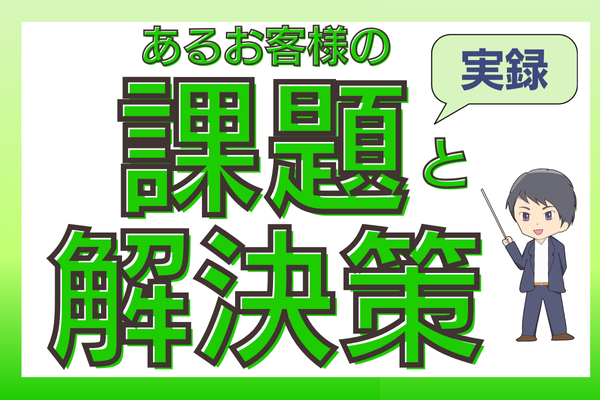 【実録】あるお客様の課題と解決策