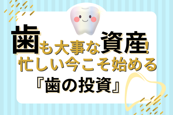 【歯も大事な資産！】忙しい今こそ始める『歯の投資』