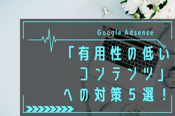 GoogleAdsense「有用性の低いコンテンツ」から審査通過へ！対策した方法５選を紹介！