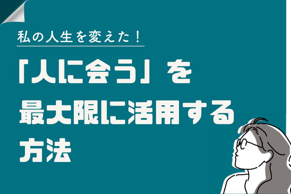 私の人生を変えた！「人に会う」を最大限に活用する方法