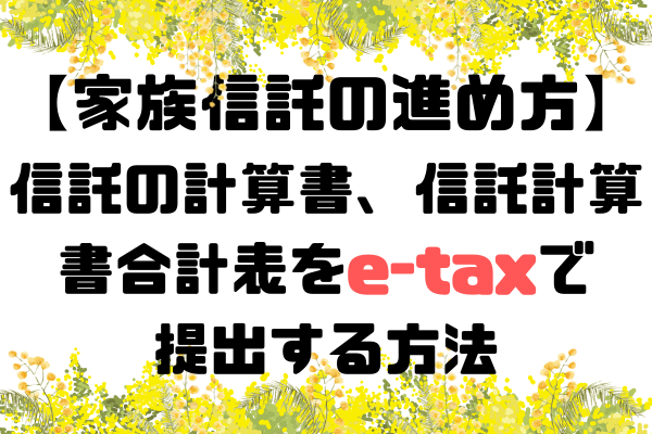 【家族信託の進め方】信託の計算書、信託の計算書合計表のe-taxでの提出方法 その1
