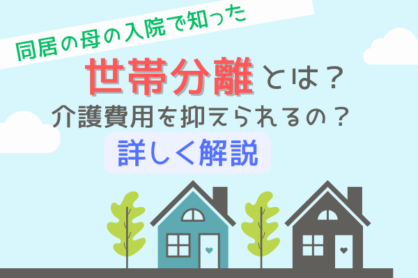 【世帯分離とは？】親の介護費用を抑えられる制度を知ろう！