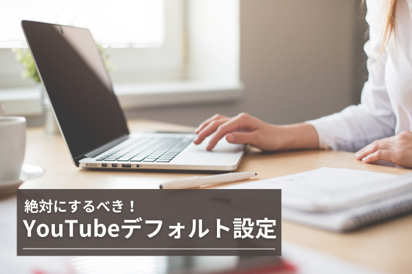 YouTubeアップロード作業を効率化！絶対にするべきデフォルト設定方法