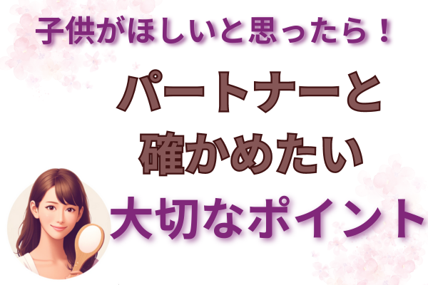子供がほしいと思ったら！パートナーと確かめたい大切なポイント