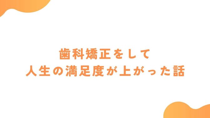 歯科矯正で人生の満足度がUP！歯科矯正をするか悩んでいる方へ。