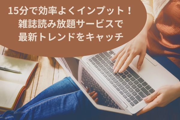 15分で効率よくインプット！雑誌読み放題サービスで最新トレンドをキャッチ