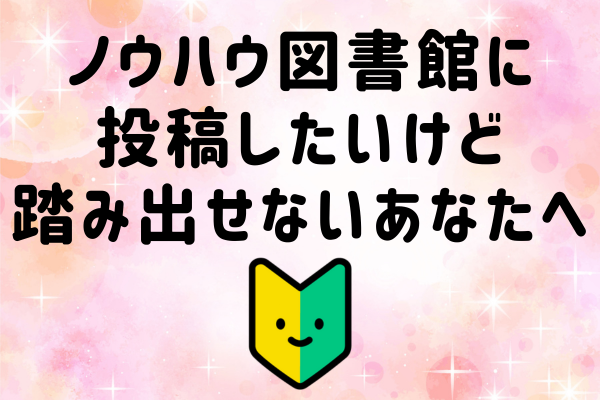 ノウハウ図書館に投稿したいけど踏み出せないあなたへ🔰