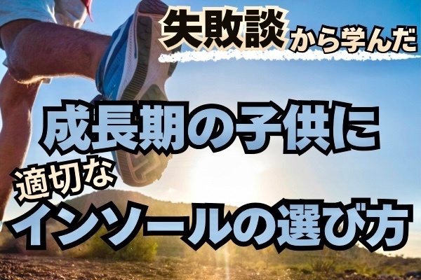 【 失敗談から学んだ 】成長期の子供に適切なインソールの選び方