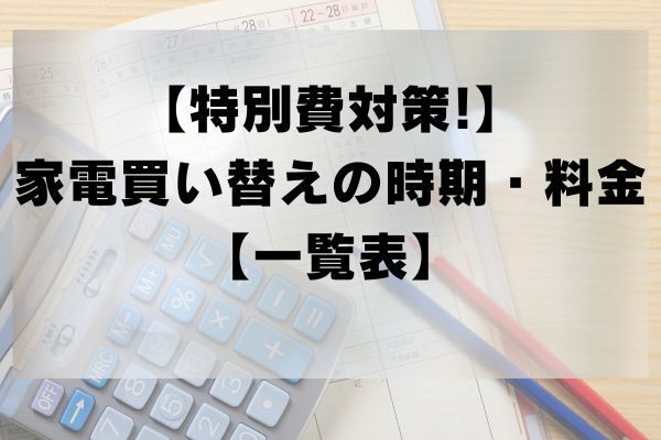 【特別費対策】家電買い替えの時期・料金【一覧表】