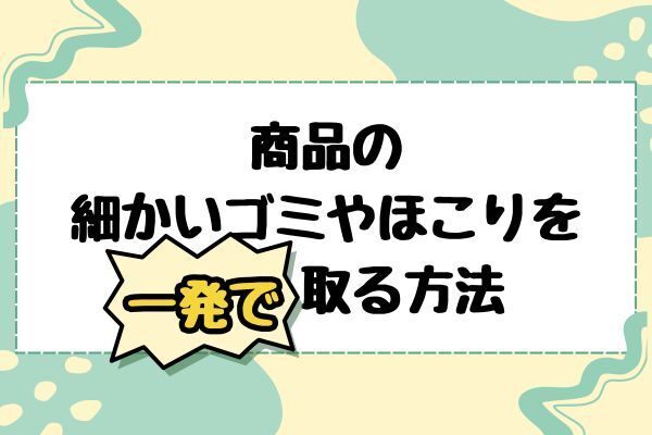 【不用品販売におすすめ】商品の細かいゴミやほこりを一発で取る方法