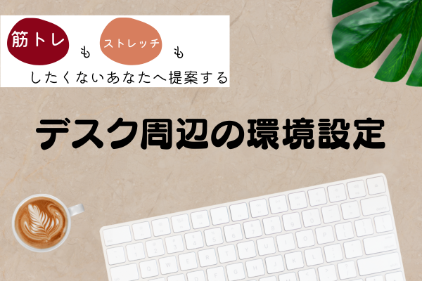 【頑張りたくない！けど、体は守りたい！】意識したいデスク周辺の簡単環境設定