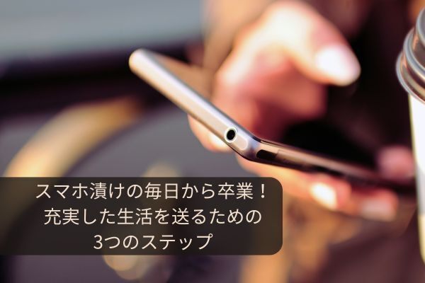 スマホ漬けの毎日から卒業！充実した生活を送るための3つのステップ