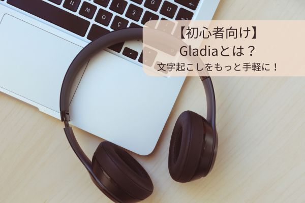 【初心者向け】Gladiaとは？文字起こしをもっと手軽に！