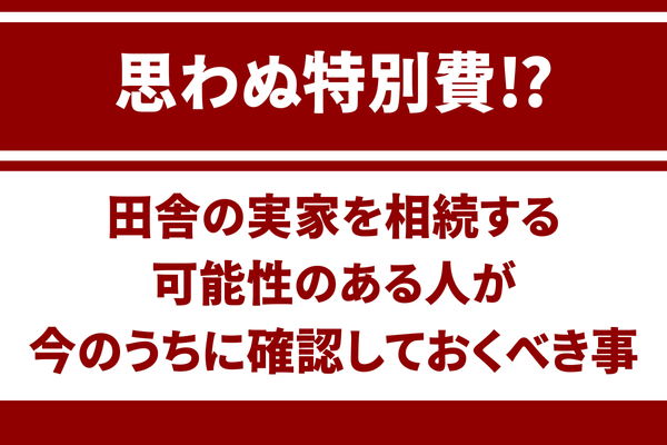 田舎の実家を相続する可能性のある人が今のうちに確認しておくべき事