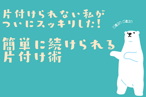 「片付けられない私がついにスッキリした！簡単に続けられる片付け術」