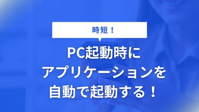 PC（Windows11）起動時によく利用するアプリケーションを自動で起動する！