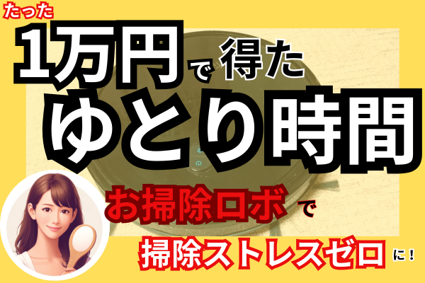 たった1万円で得たゆとり時間！お掃除ロボで掃除ストレスゼロに！