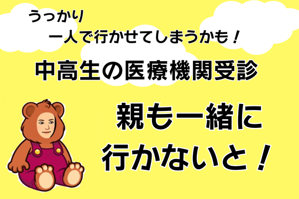 うっかり 一人で行かせてしまうかも！中高生の医療機関受診　親も一緒に行かないと！
