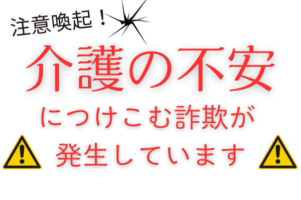 介護の不安につけこむ詐欺が 発生しています！