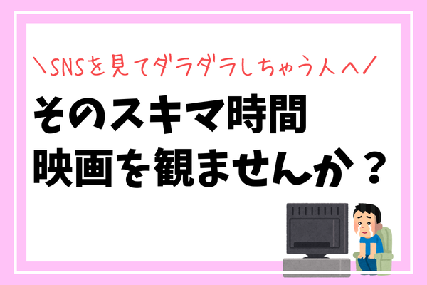 そのスキマ時間、映画を観ませんか？【SNSを見てダラダラしちゃう人へ】