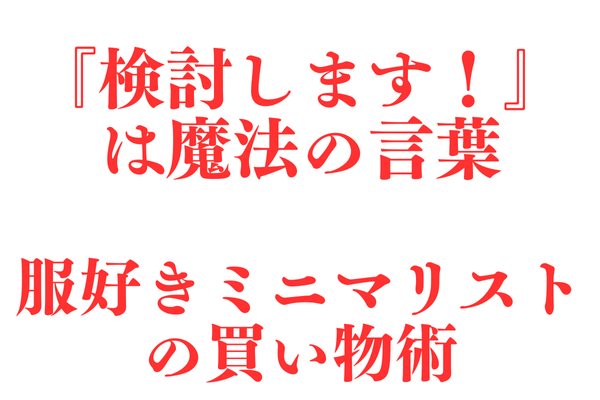 ”検討します！”は魔法のワード　服好きミニマリストの買い物術