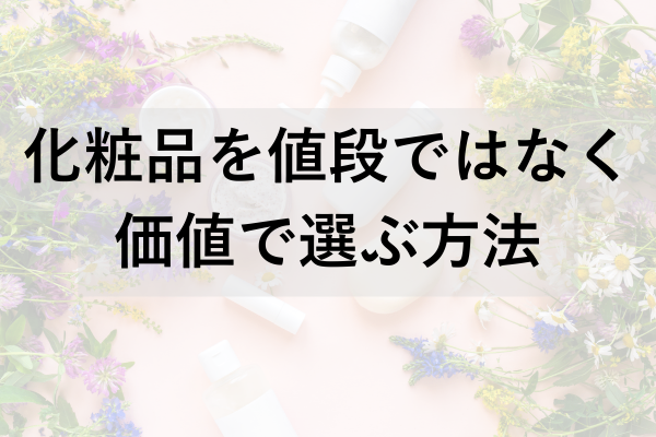 【30-40代】化粧品を値段ではなく価値で選ぶようになったら